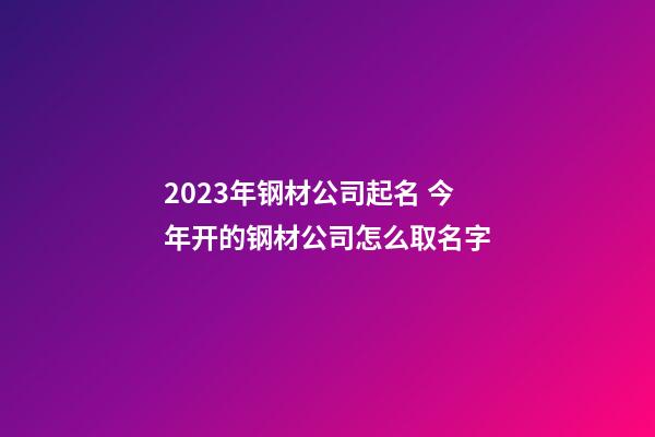 2023年钢材公司起名 今年开的钢材公司怎么取名字-第1张-公司起名-玄机派